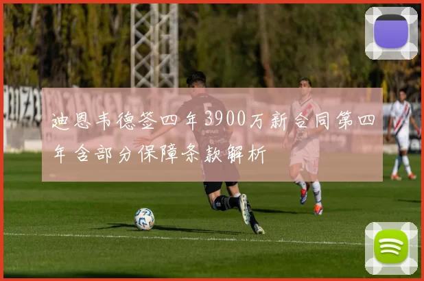 迪恩韦德签四年3900万新合同第四年含部分保障条款解析
