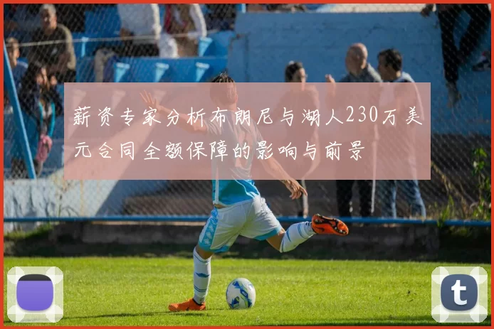 薪资专家分析布朗尼与湖人230万美元合同全额保障的影响与前景