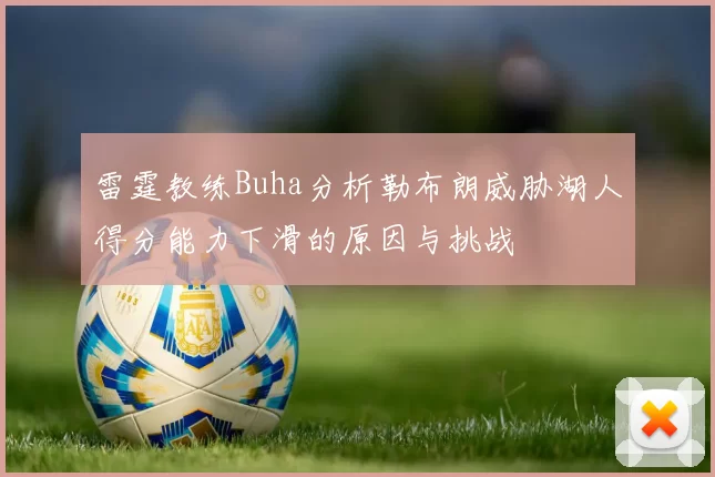 雷霆教练Buha分析勒布朗威胁湖人得分能力下滑的原因与挑战