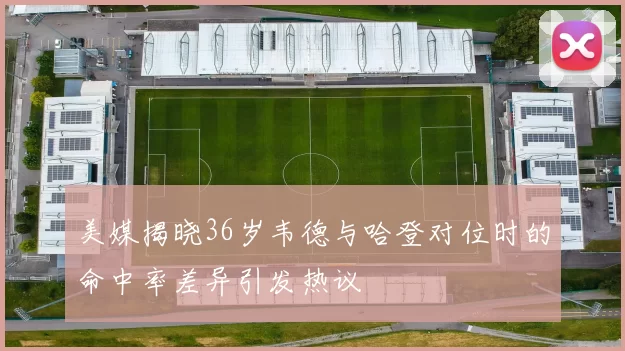 美媒揭晓36岁韦德与哈登对位时的命中率差异引发热议