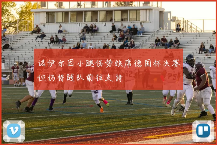 诺伊尔因小腿伤势缺席德国杯决赛但仍将随队前往支持