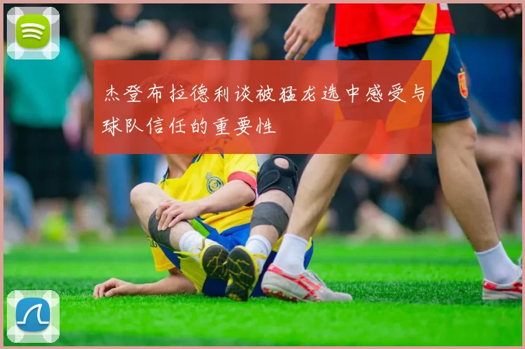 杰登布拉德利谈被猛龙选中感受与球队信任的重要性