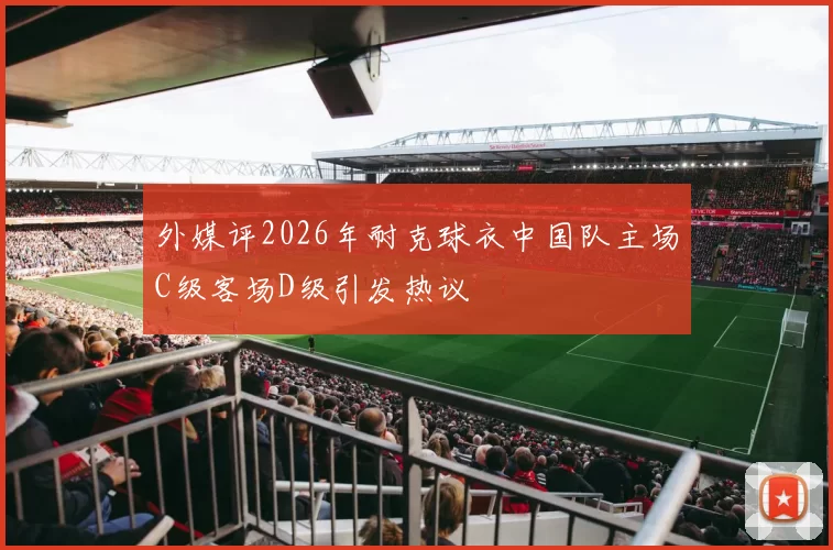 外媒评2026年耐克球衣中国队主场C级客场D级引发热议