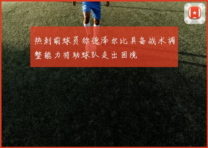 热刺前球员称德泽尔比具备战术调整能力将助球队走出困境