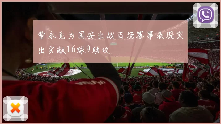 曹永竞为国安出战百场赛事表现突出贡献16球9助攻