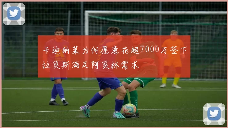 卡迪纳莱为何愿意花超7000万签下拉莫斯满足阿莫林需求