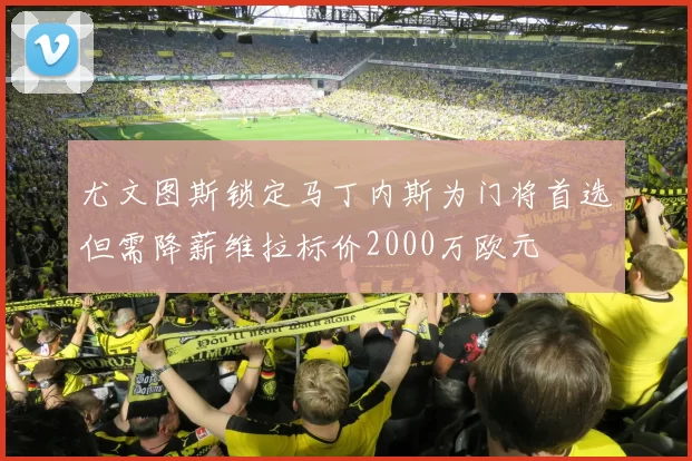 尤文图斯锁定马丁内斯为门将首选但需降薪维拉标价2000万欧元