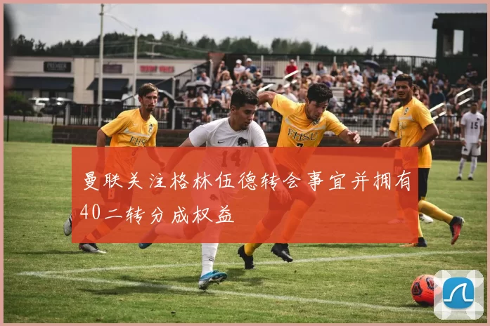 曼联关注格林伍德转会事宜并拥有40二转分成权益