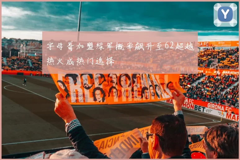 字母哥加盟绿军概率飙升至62超越热火成热门选择