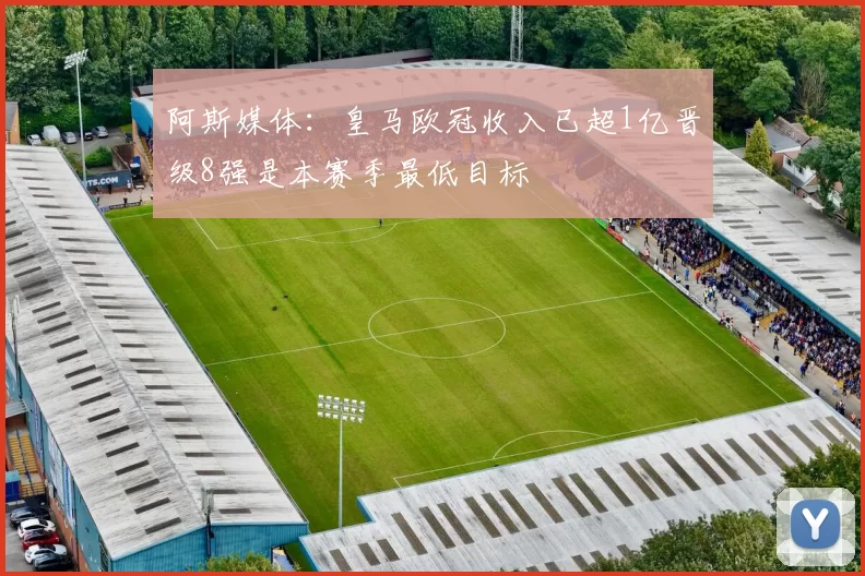 阿斯媒体：皇马欧冠收入已超1亿晋级8强是本赛季最低目标