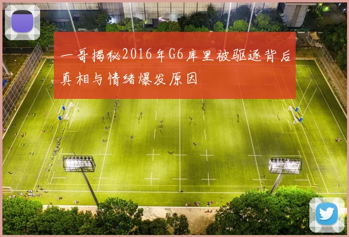 一哥揭秘2016年G6库里被驱逐背后真相与情绪爆发原因
