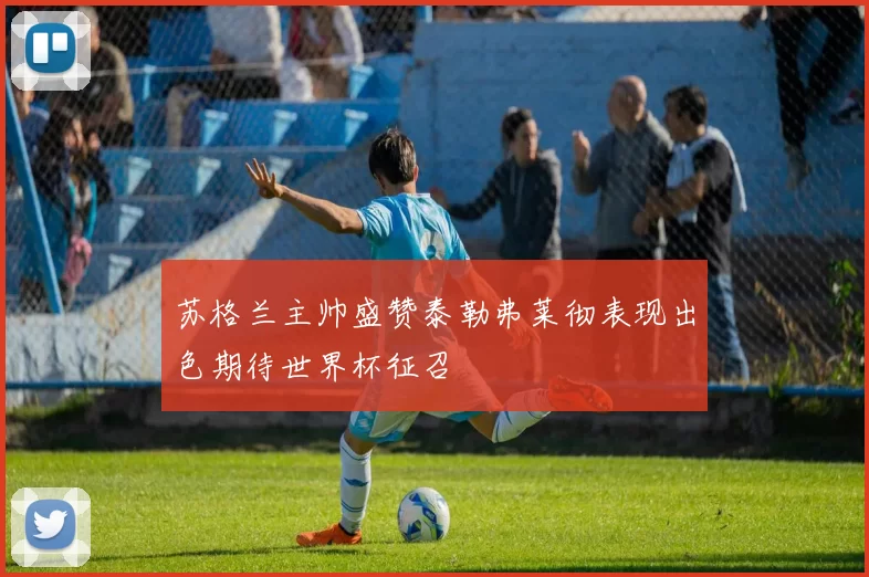 苏格兰主帅盛赞泰勒弗莱彻表现出色期待世界杯征召