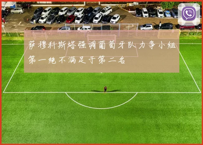 萨穆科斯塔强调葡萄牙队力争小组第一绝不满足于第二名
