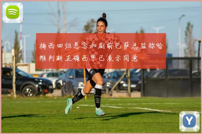 梅西回归悬念加剧前巴萨总监称哈维判断正确西甲已表示同意