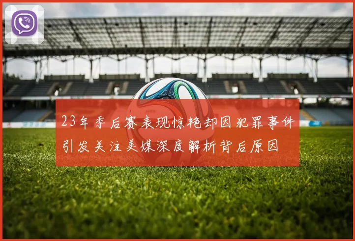 23年季后赛表现惊艳却因犯罪事件引发关注美媒深度解析背后原因