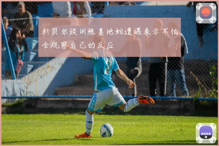 科贝尔谈训练基地蛇遭遇表示不怕会观察自己的反应