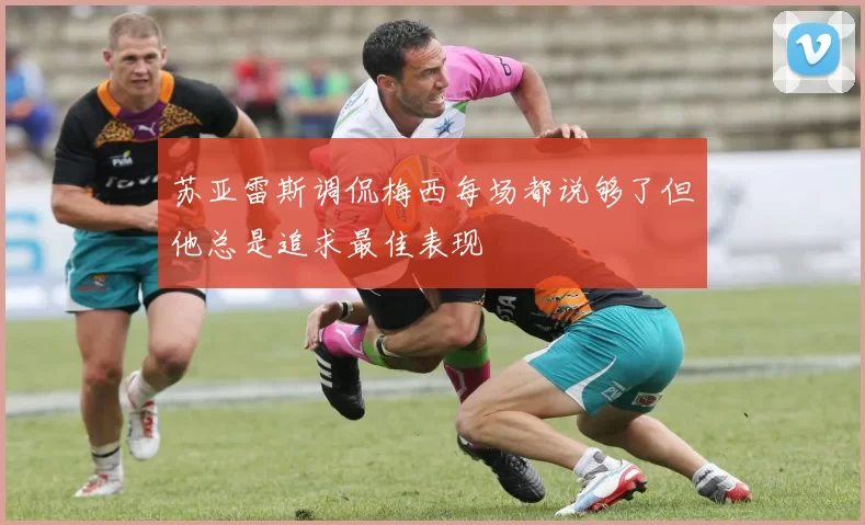 苏亚雷斯调侃梅西每场都说够了但他总是追求最佳表现