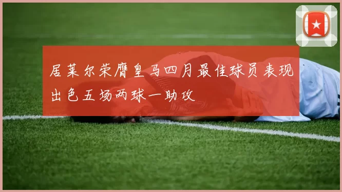 居莱尔荣膺皇马四月最佳球员表现出色五场两球一助攻