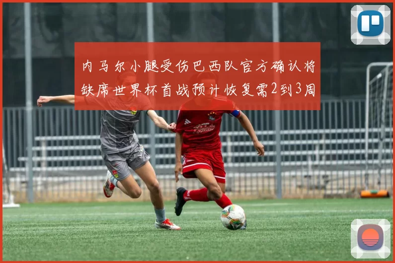 内马尔小腿受伤巴西队官方确认将缺席世界杯首战预计恢复需2到3周