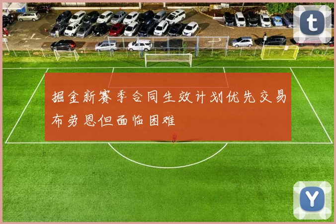 掘金新赛季合同生效计划优先交易布劳恩但面临困难