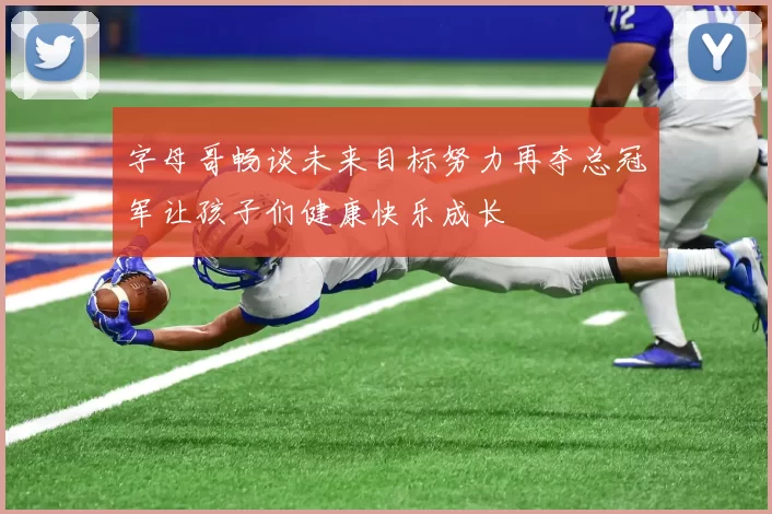 字母哥畅谈未来目标努力再夺总冠军让孩子们健康快乐成长