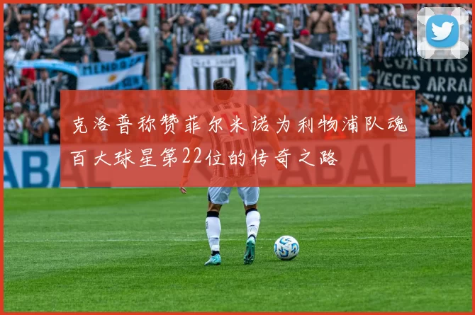 克洛普称赞菲尔米诺为利物浦队魂百大球星第22位的传奇之路