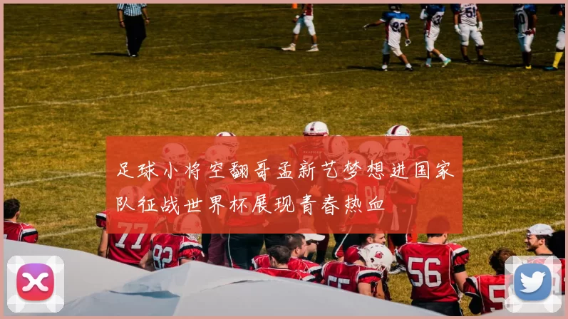 足球小将空翻哥孟新艺梦想进国家队征战世界杯展现青春热血