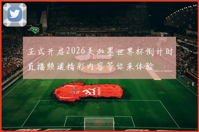 正式开启2026美加墨世界杯倒计时直播频道精彩内容等你来体验