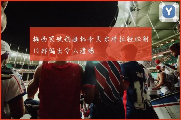 梅西突破创造机会贝尔特拉轻松射门却偏出令人遗憾