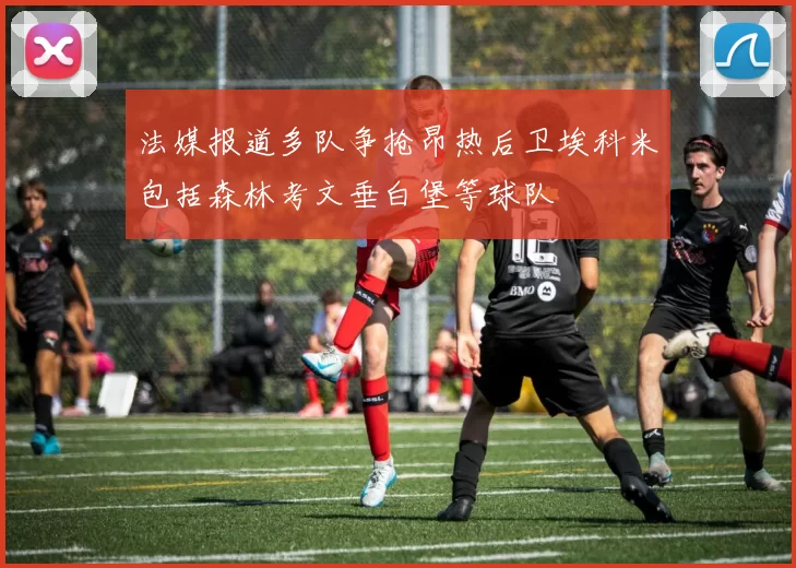 法媒报道多队争抢昂热后卫埃科米包括森林考文垂白堡等球队