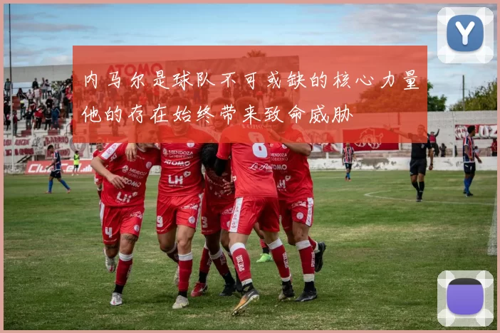内马尔是球队不可或缺的核心力量他的存在始终带来致命威胁