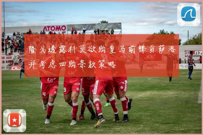 隆戈透露科莫欲购皇马前锋贡萨洛并考虑回购条款策略