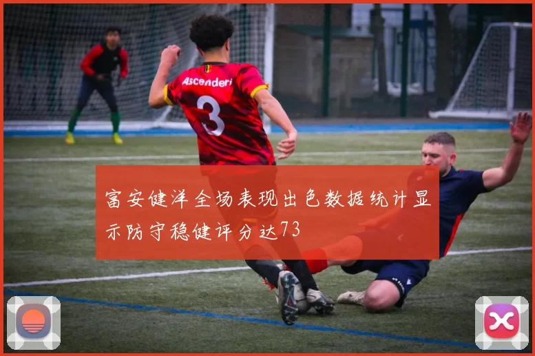 富安健洋全场表现出色数据统计显示防守稳健评分达73