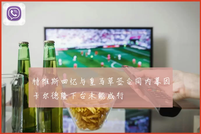 特维斯回忆与皇马草签合同内幕因卡尔德隆下台未能成行