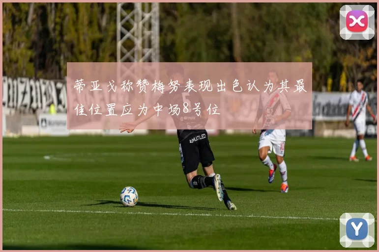 蒂亚戈称赞梅努表现出色认为其最佳位置应为中场8号位