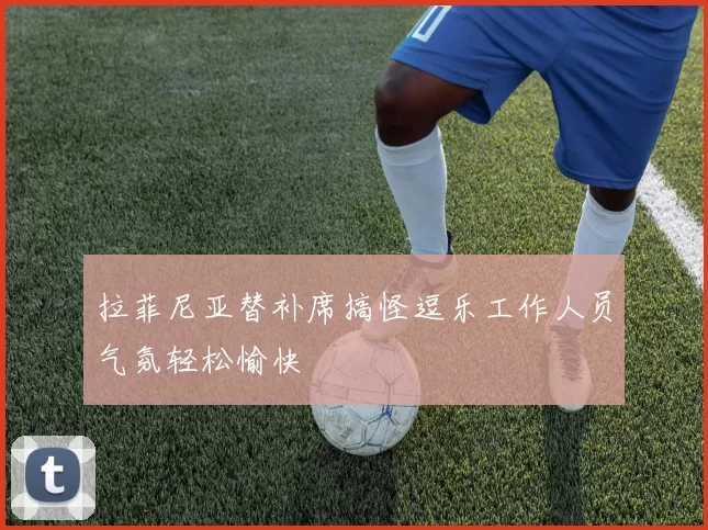 拉菲尼亚替补席搞怪逗乐工作人员气氛轻松愉快