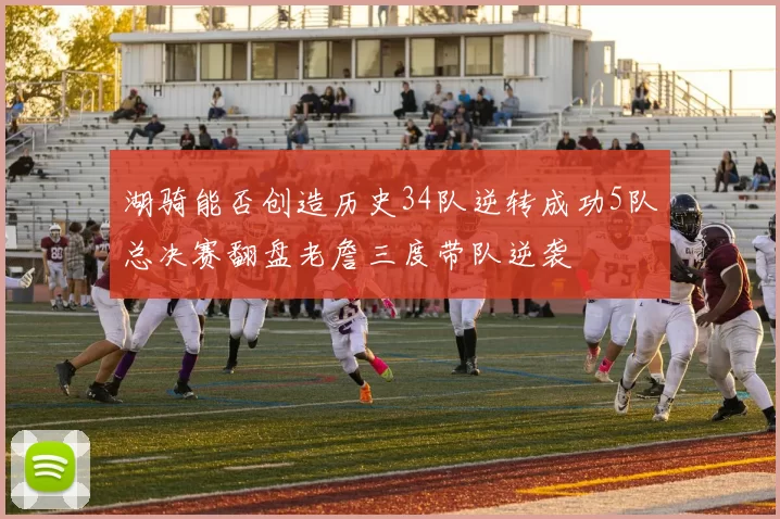 湖骑能否创造历史34队逆转成功5队总决赛翻盘老詹三度带队逆袭
