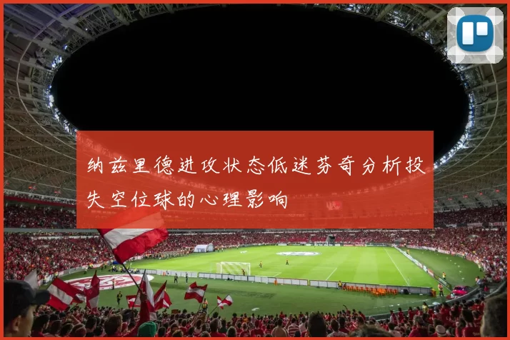 纳兹里德进攻状态低迷芬奇分析投失空位球的心理影响