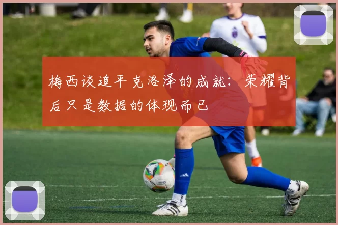 梅西谈追平克洛泽的成就：荣耀背后只是数据的体现而已