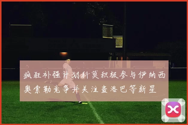 疯狂补强计划科莫积极参与伊纳西奥索勒竞争并关注查洛巴等新星